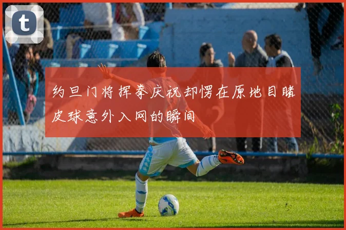 约旦门将挥拳庆祝却愣在原地目睹皮球意外入网的瞬间