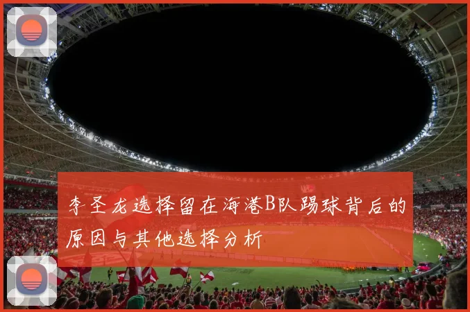 李圣龙选择留在海港B队踢球背后的原因与其他选择分析