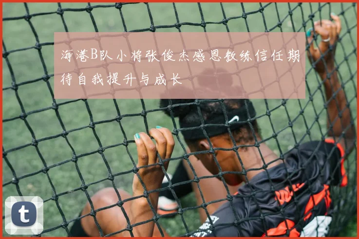 海港B队小将张俊杰感恩教练信任期待自我提升与成长