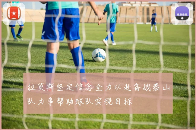 拉莫斯坚定信念全力以赴备战泰山队力争帮助球队实现目标