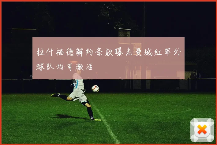 拉什福德解约条款曝光曼城红军外球队均可激活