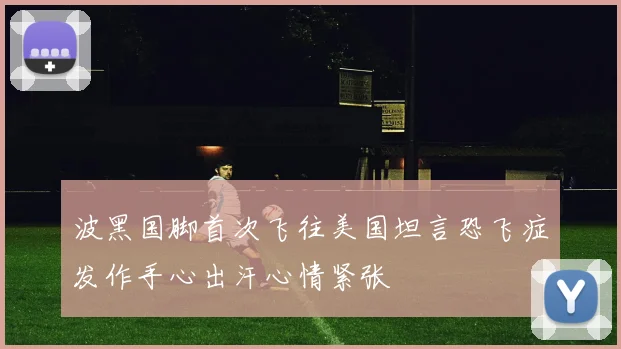 波黑国脚首次飞往美国坦言恐飞症发作手心出汗心情紧张