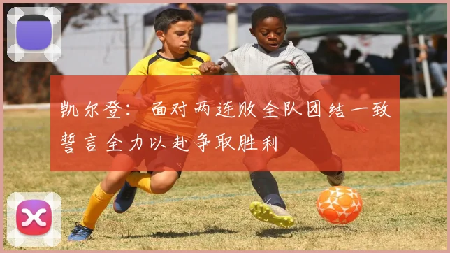 凯尔登：面对两连败全队团结一致誓言全力以赴争取胜利