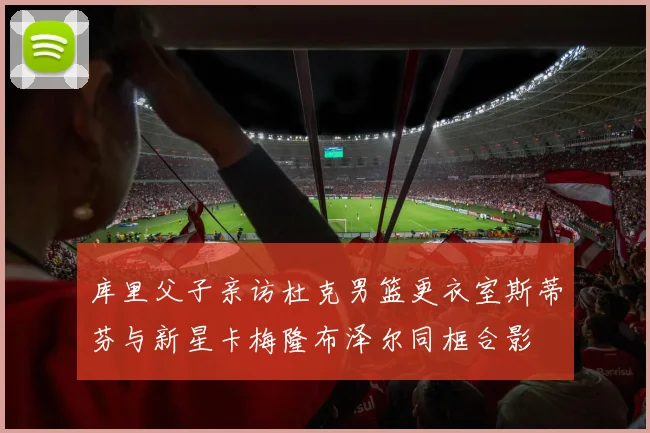库里父子亲访杜克男篮更衣室斯蒂芬与新星卡梅隆布泽尔同框合影