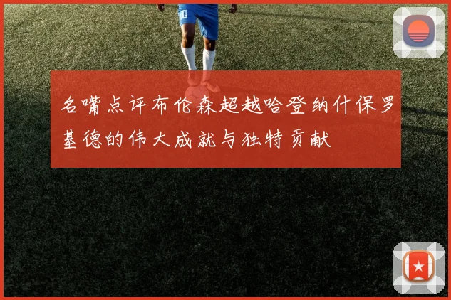 名嘴点评布伦森超越哈登纳什保罗基德的伟大成就与独特贡献