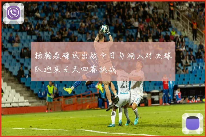 杨瀚森确认出战今日与湖人对决球队迎来五天四赛挑战