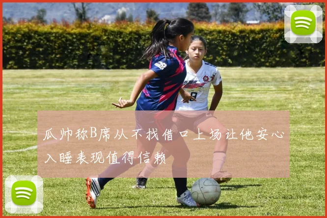 瓜帅称B席从不找借口上场让他安心入睡表现值得信赖
