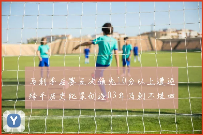 马刺季后赛五次领先10分以上遭逆转平历史纪录创造03年马刺不堪回首的尴尬