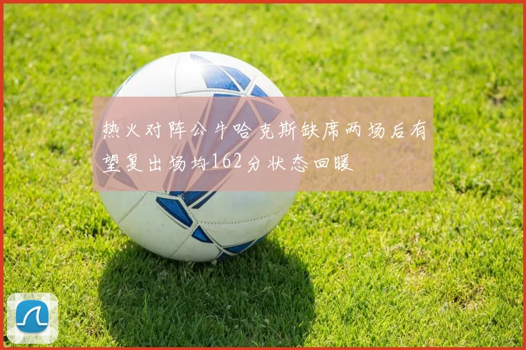 热火对阵公牛哈克斯缺席两场后有望复出场均162分状态回暖