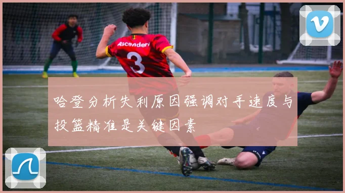 哈登分析失利原因强调对手速度与投篮精准是关键因素
