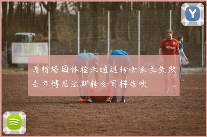 马特塔因体检未通过转会米兰失败去年博尼法斯转会同样告吹