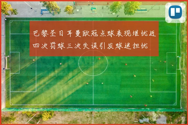 巴黎圣日耳曼欧冠点球表现堪忧近四次罚球三次失误引发球迷担忧