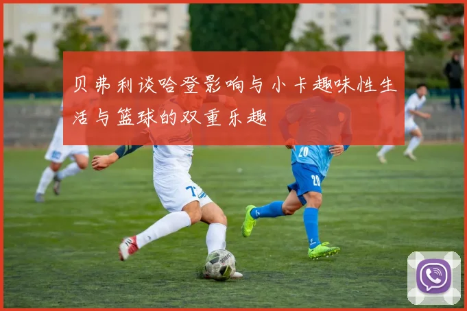 贝弗利谈哈登影响与小卡趣味性生活与篮球的双重乐趣