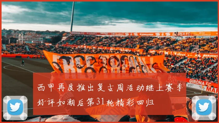 西甲再度推出复古周活动继上赛季好评如潮后第31轮精彩回归