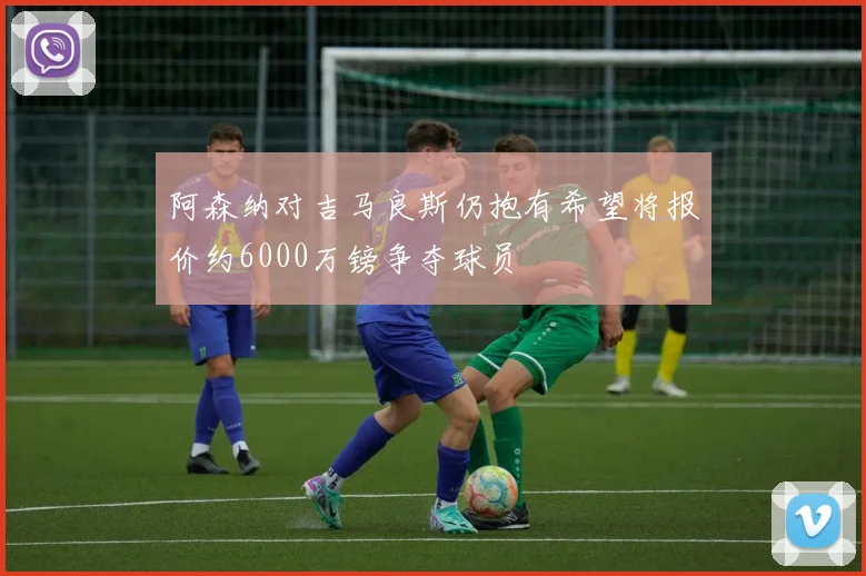 阿森纳对吉马良斯仍抱有希望将报价约6000万镑争夺球员