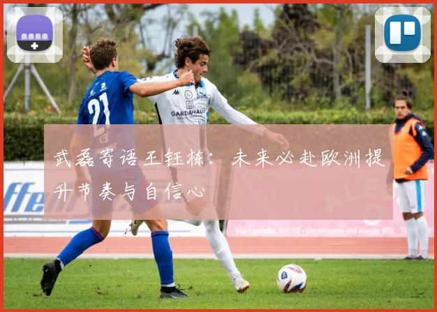 武磊寄语王钰栋：未来必赴欧洲提升节奏与自信心