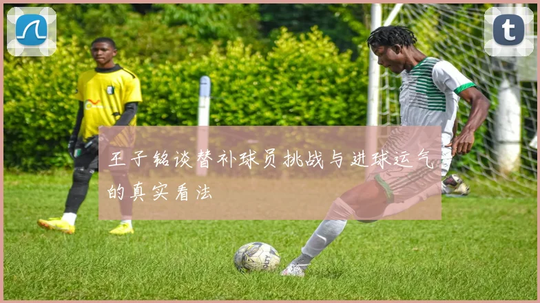 王子铭谈替补球员挑战与进球运气的真实看法