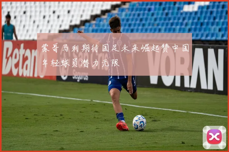 蒙哥马利期待国足未来崛起赞中国年轻球员潜力无限