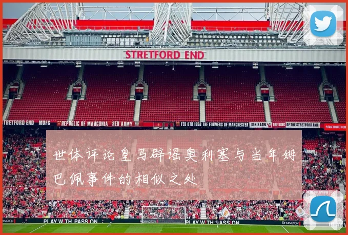 世体评论皇马辟谣奥利塞与当年姆巴佩事件的相似之处