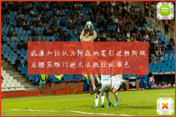 威廉加拉认为阿森纳需引进赖斯级后腰苏维门迪无法胜任此角色