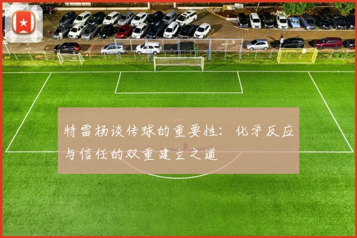 特雷杨谈传球的重要性：化学反应与信任的双重建立之道